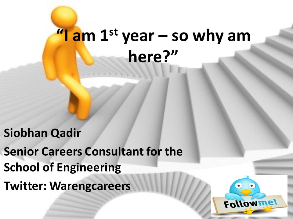 I am 1 st year – so why am here Siobhan Qadir Senior Careers Consultant for the School of Engineering Twitter: Warengcareers