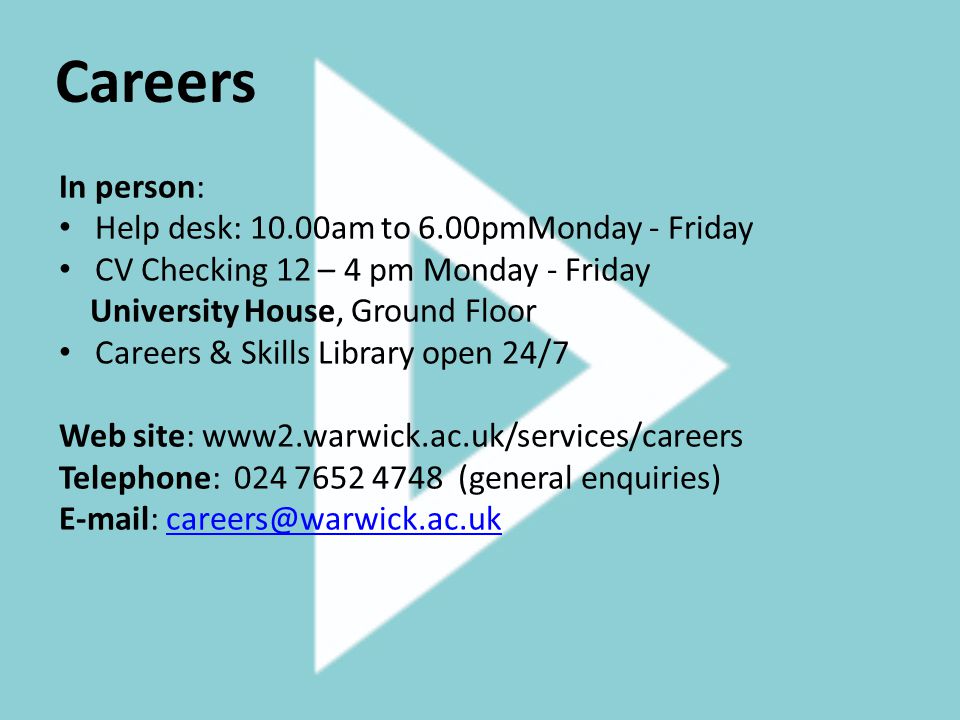 Careers In person: Help desk: 10.00am to 6.00pmMonday - Friday CV Checking 12 – 4 pm Monday - Friday University House, Ground Floor Careers & Skills Library open 24/7 Web site: www2.warwick.ac.uk/services/careers Telephone: (general enquiries)