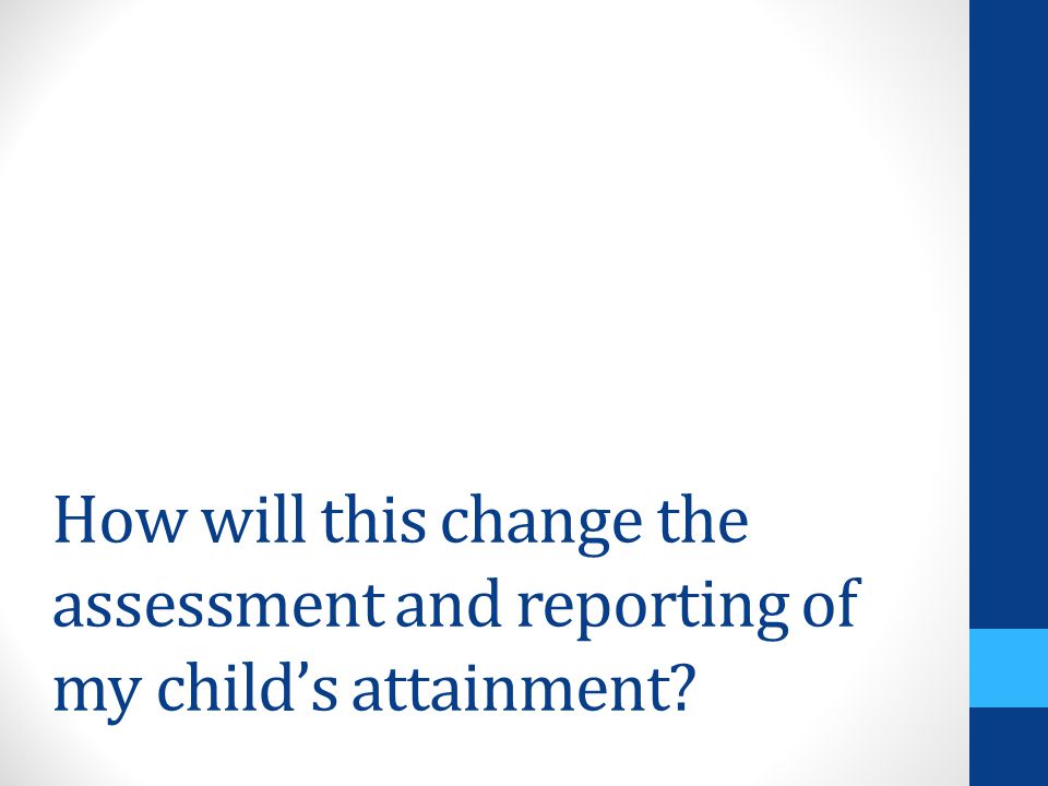 How will this change the assessment and reporting of my child’s attainment