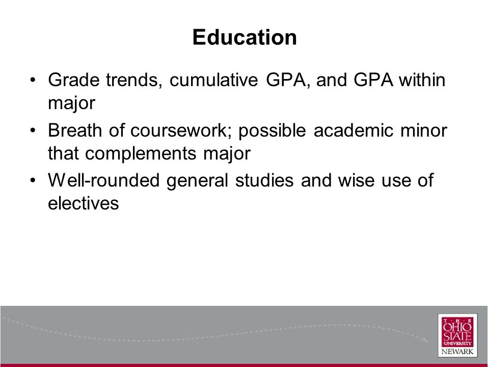 Education Grade trends, cumulative GPA, and GPA within major Breath of coursework; possible academic minor that complements major Well-rounded general studies and wise use of electives
