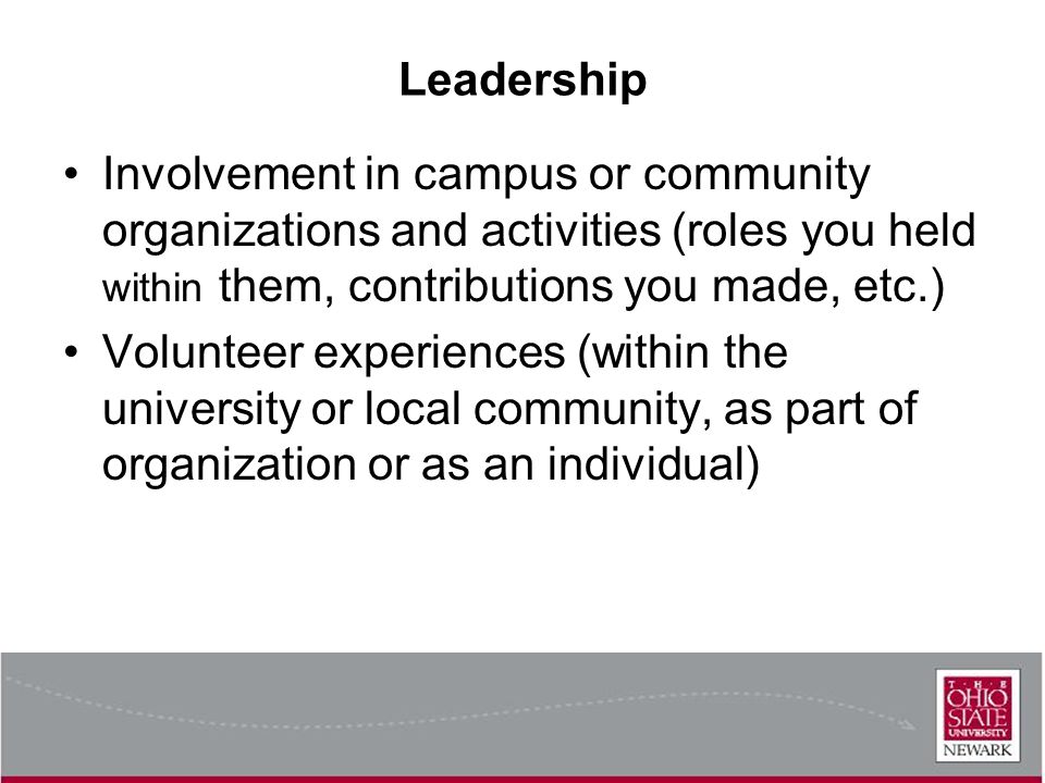 Leadership Involvement in campus or community organizations and activities (roles you held within them, contributions you made, etc.) Volunteer experiences (within the university or local community, as part of organization or as an individual)