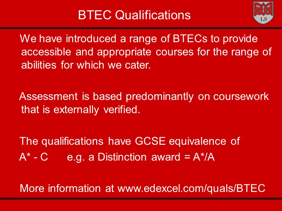 BTEC Qualifications We have introduced a range of BTECs to provide accessible and appropriate courses for the range of abilities for which we cater.