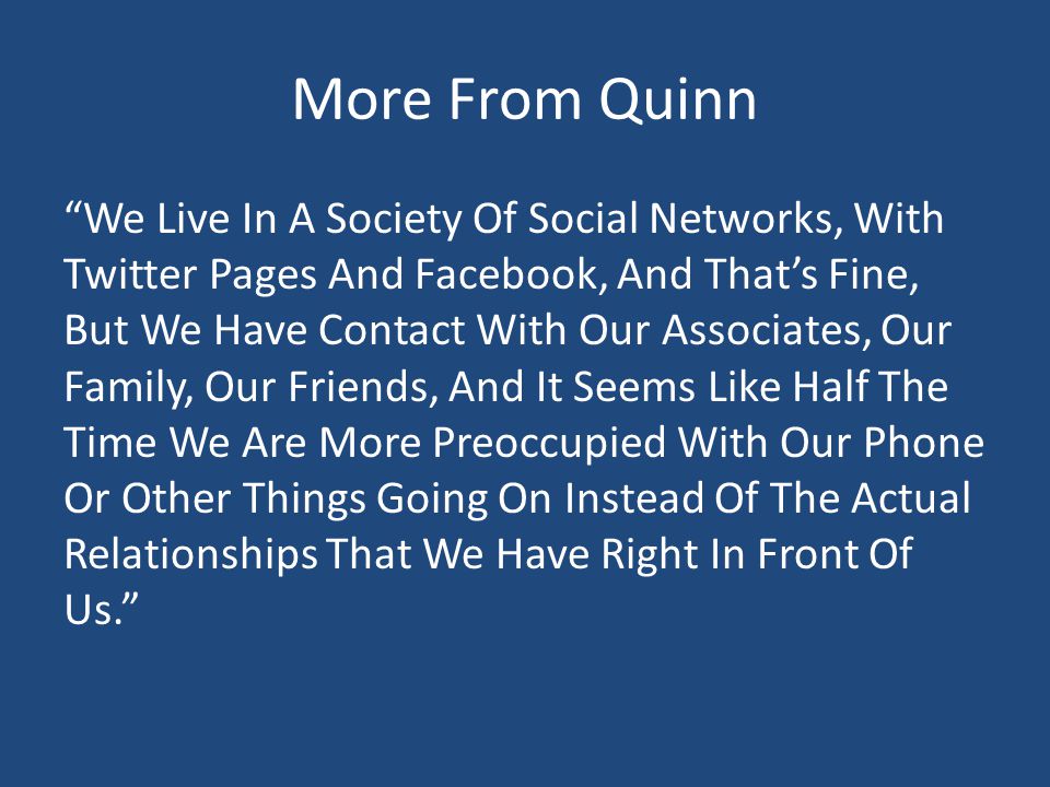 More From Quinn We Live In A Society Of Social Networks, With Twitter Pages And Facebook, And That’s Fine, But We Have Contact With Our Associates, Our Family, Our Friends, And It Seems Like Half The Time We Are More Preoccupied With Our Phone Or Other Things Going On Instead Of The Actual Relationships That We Have Right In Front Of Us.