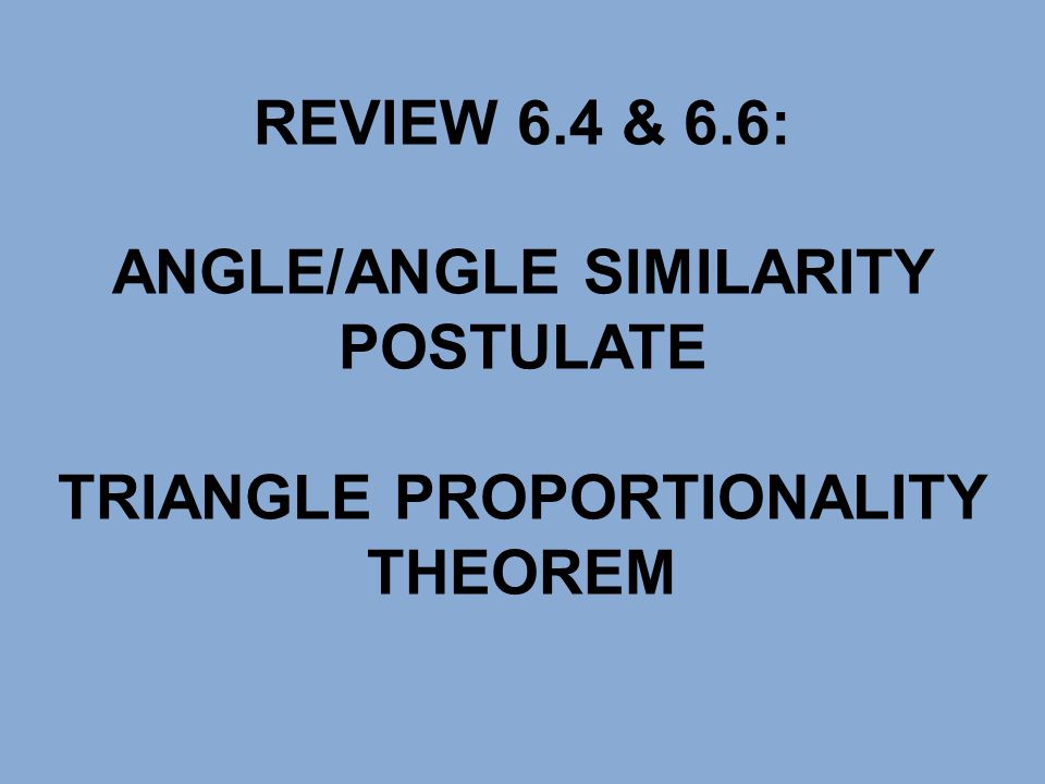 REVIEW 6.4 & 6.6: ANGLE/ANGLE SIMILARITY POSTULATE TRIANGLE PROPORTIONALITY THEOREM