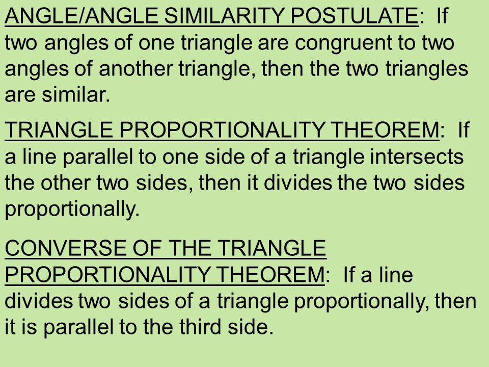 ANGLE/ANGLE SIMILARITY POSTULATE: If two angles of one triangle are congruent to two angles of another triangle, then the two triangles are similar.