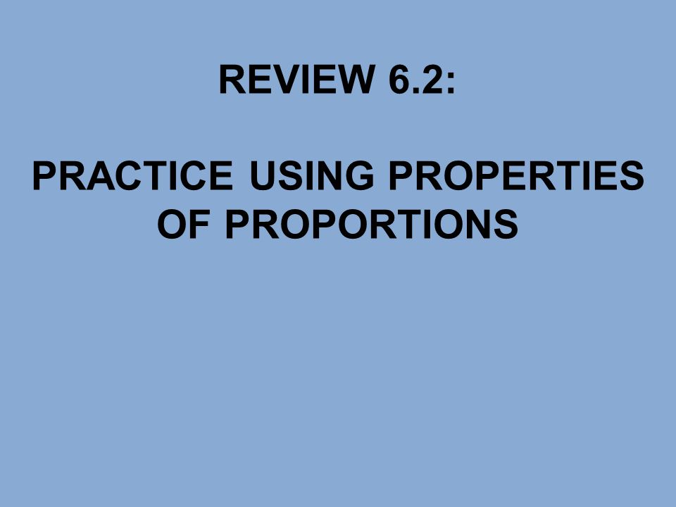REVIEW 6.2: PRACTICE USING PROPERTIES OF PROPORTIONS