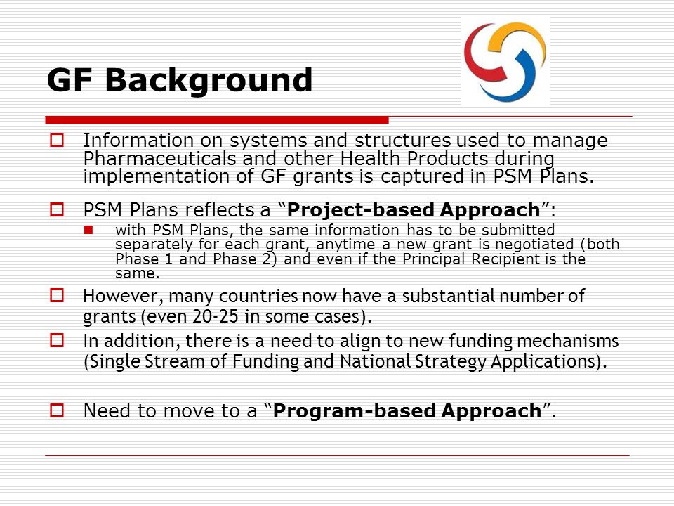 GF Background  Information on systems and structures used to manage Pharmaceuticals and other Health Products during implementation of GF grants is captured in PSM Plans.