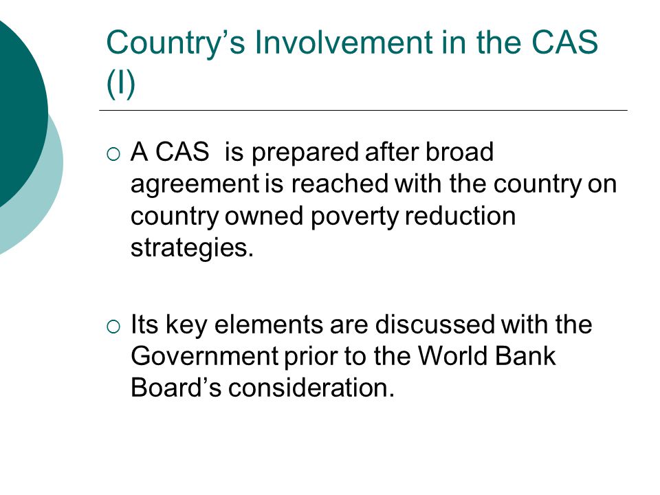 Country’s Involvement in the CAS (I)  A CAS is prepared after broad agreement is reached with the country on country owned poverty reduction strategies.
