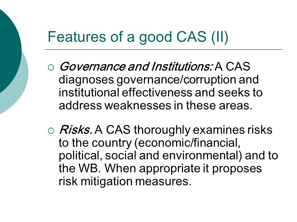 Features of a good CAS (II)  Governance and Institutions: A CAS diagnoses governance/corruption and institutional effectiveness and seeks to address weaknesses in these areas.