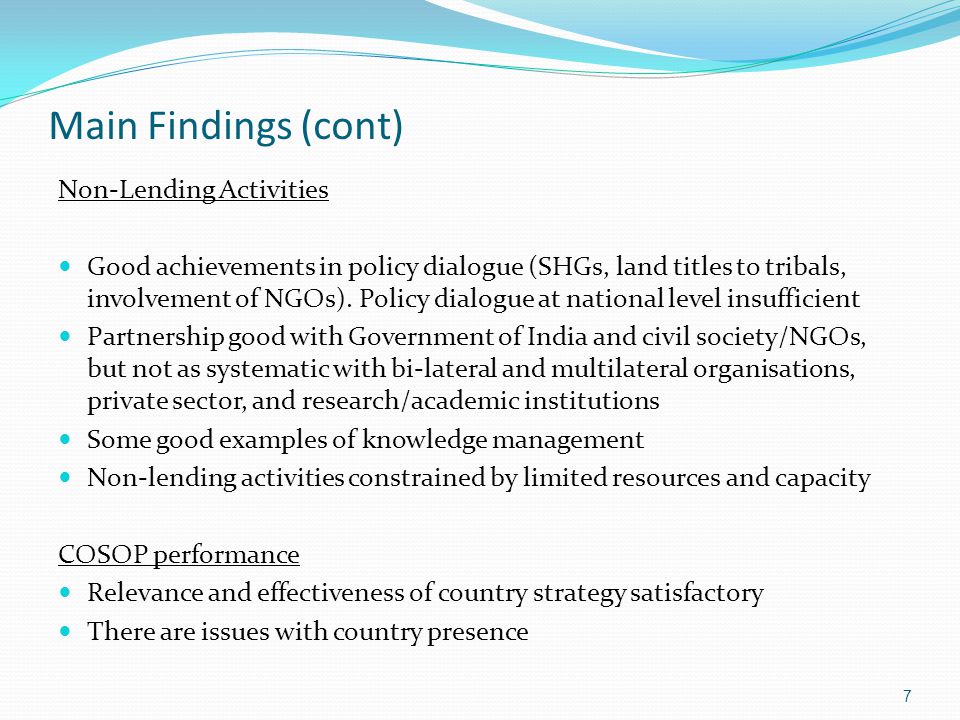 Main Findings (cont) Non-Lending Activities Good achievements in policy dialogue (SHGs, land titles to tribals, involvement of NGOs).