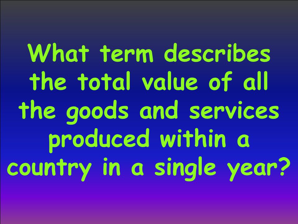 What term describes the total value of all the goods and services produced within a country in a single year