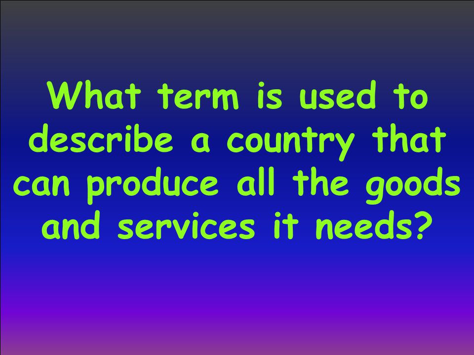What term is used to describe a country that can produce all the goods and services it needs
