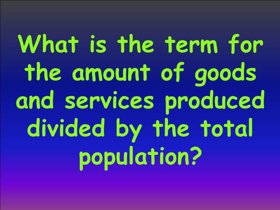 What is the term for the amount of goods and services produced divided by the total population