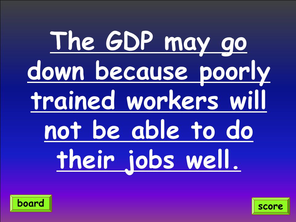 The GDP may go down because poorly trained workers will not be able to do their jobs well.