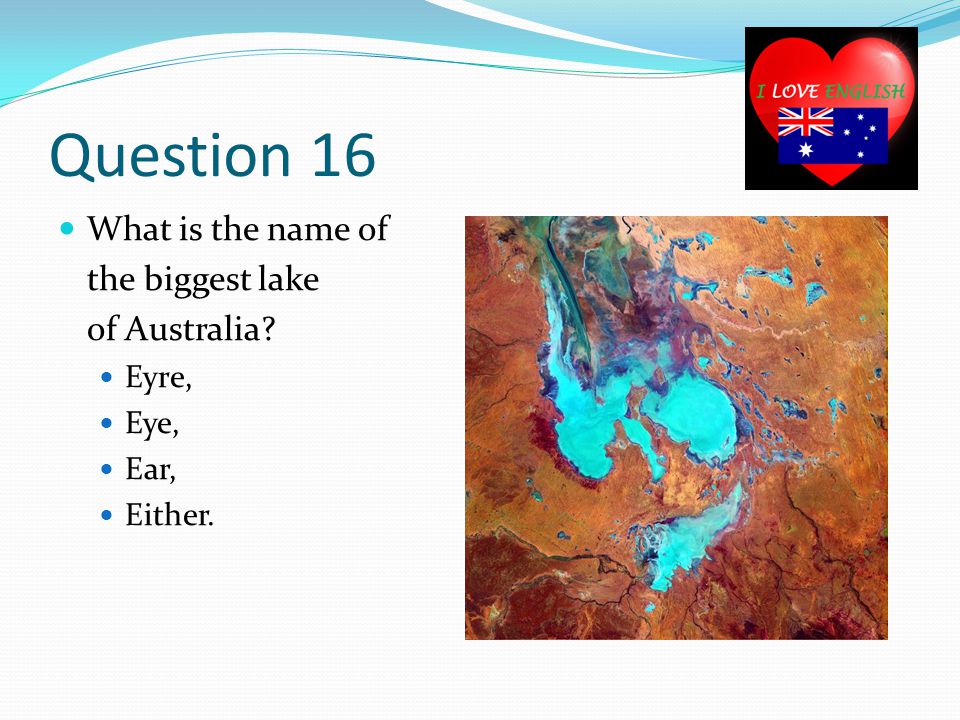 Question 16 What is the name of the biggest lake of Australia Eyre, Eye, Ear, Either.