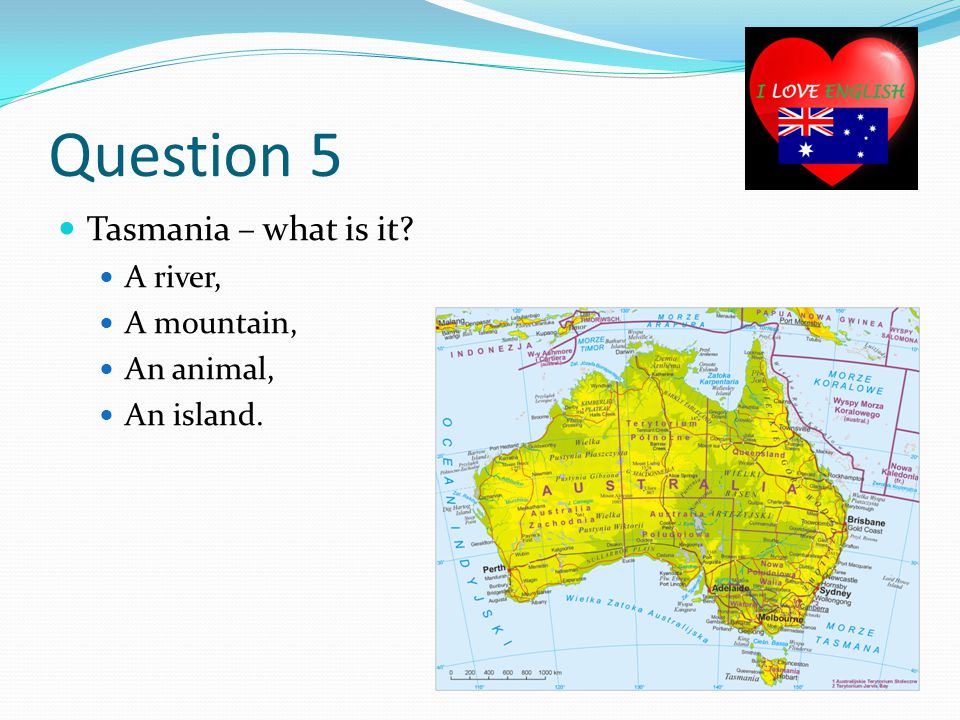 Question 5 Tasmania – what is it A river, A mountain, An animal, An island.