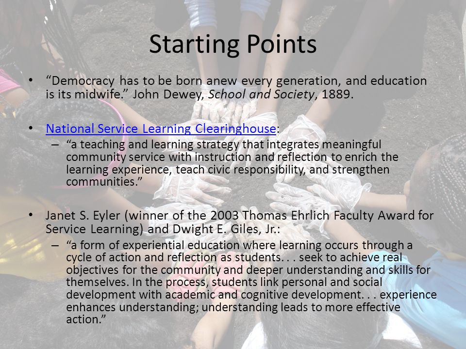 Starting Points Democracy has to be born anew every generation, and education is its midwife. John Dewey, School and Society, 1889.