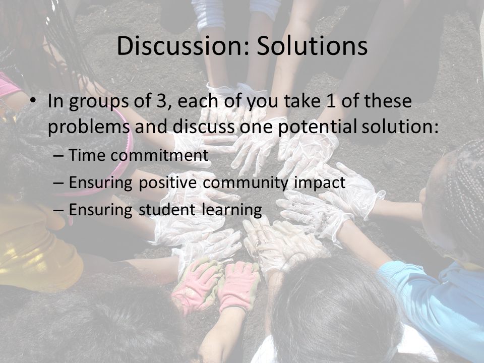 Discussion: Solutions In groups of 3, each of you take 1 of these problems and discuss one potential solution: – Time commitment – Ensuring positive community impact – Ensuring student learning