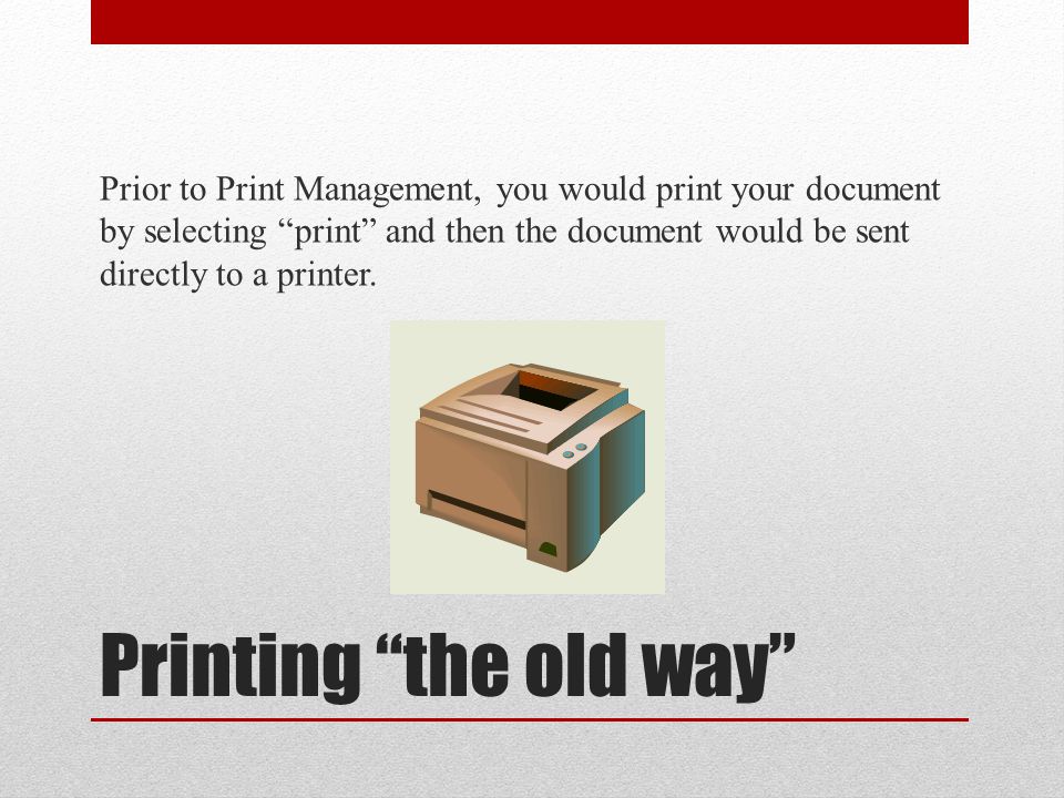 Printing the old way Prior to Print Management, you would print your document by selecting print and then the document would be sent directly to a printer.