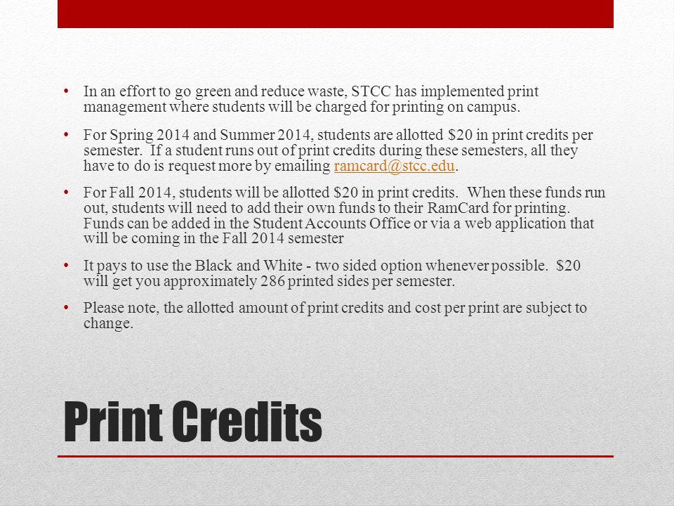 Print Credits In an effort to go green and reduce waste, STCC has implemented print management where students will be charged for printing on campus.