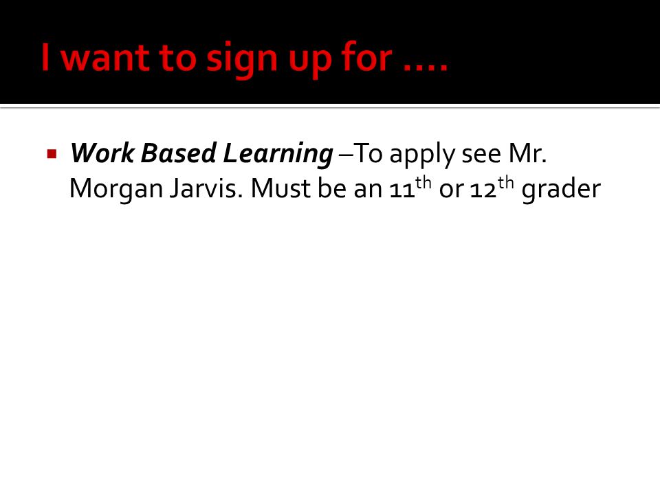  Work Based Learning –To apply see Mr. Morgan Jarvis. Must be an 11 th or 12 th grader