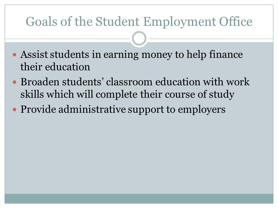 Goals of the Student Employment Office Assist students in earning money to help finance their education Broaden students’ classroom education with work skills which will complete their course of study Provide administrative support to employers