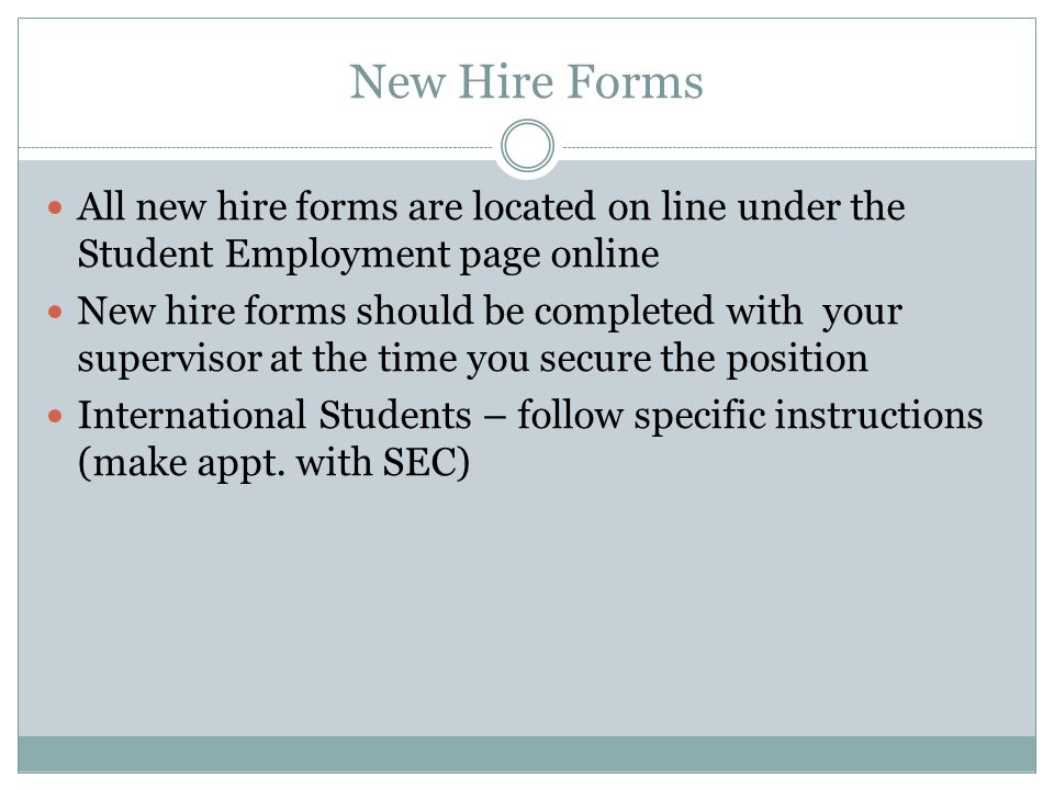 New Hire Forms All new hire forms are located on line under the Student Employment page online New hire forms should be completed with your supervisor at the time you secure the position International Students – follow specific instructions (make appt.