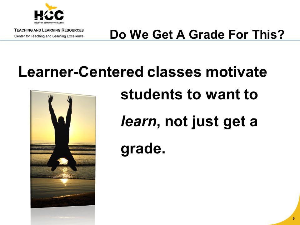 Learner-Centered classes motivate 5 students to want to learn, not just get a grade.