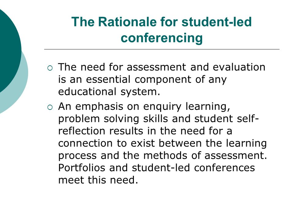 The Rationale for student-led conferencing  The need for assessment and evaluation is an essential component of any educational system.