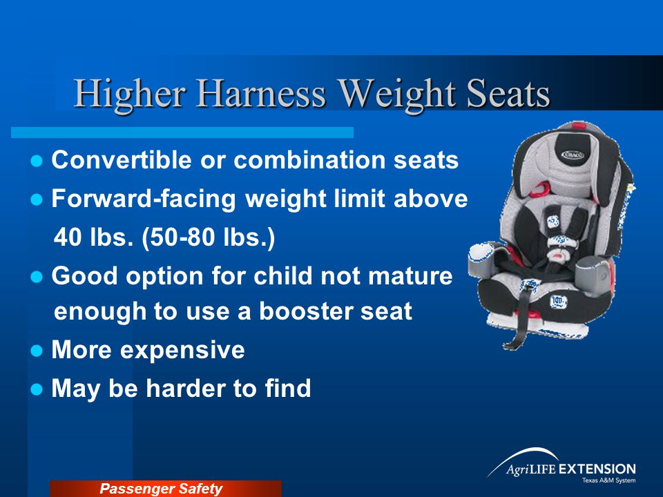 Passenger Safety Higher Harness Weight Seats Convertible or combination seats Forward-facing weight limit above 40 lbs.