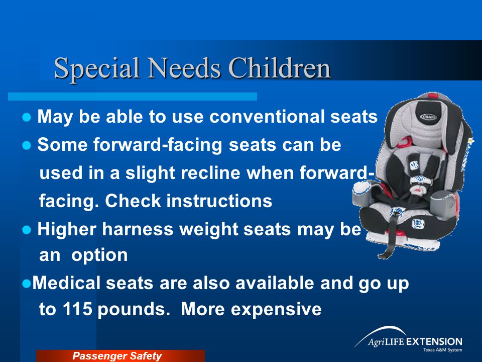 Passenger Safety Special Needs Children May be able to use conventional seats Some forward-facing seats can be used in a slight recline when forward- facing.
