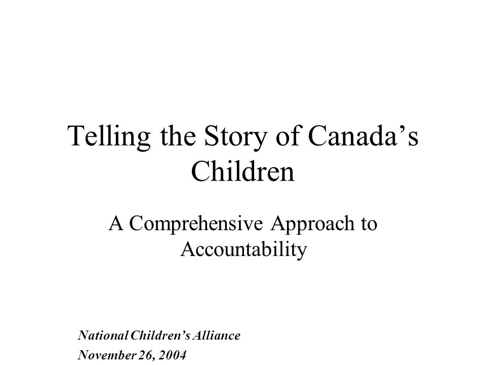 Telling the Story of Canada’s Children A Comprehensive Approach to Accountability National Children’s Alliance November 26, 2004