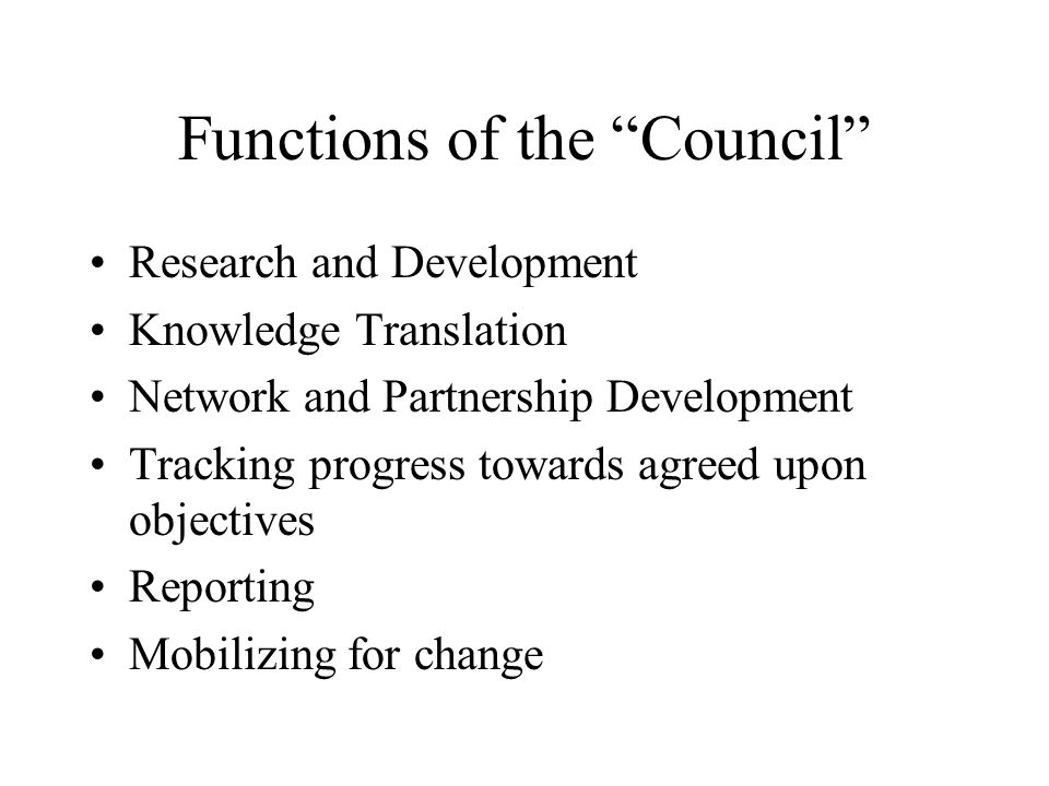 Functions of the Council Research and Development Knowledge Translation Network and Partnership Development Tracking progress towards agreed upon objectives Reporting Mobilizing for change