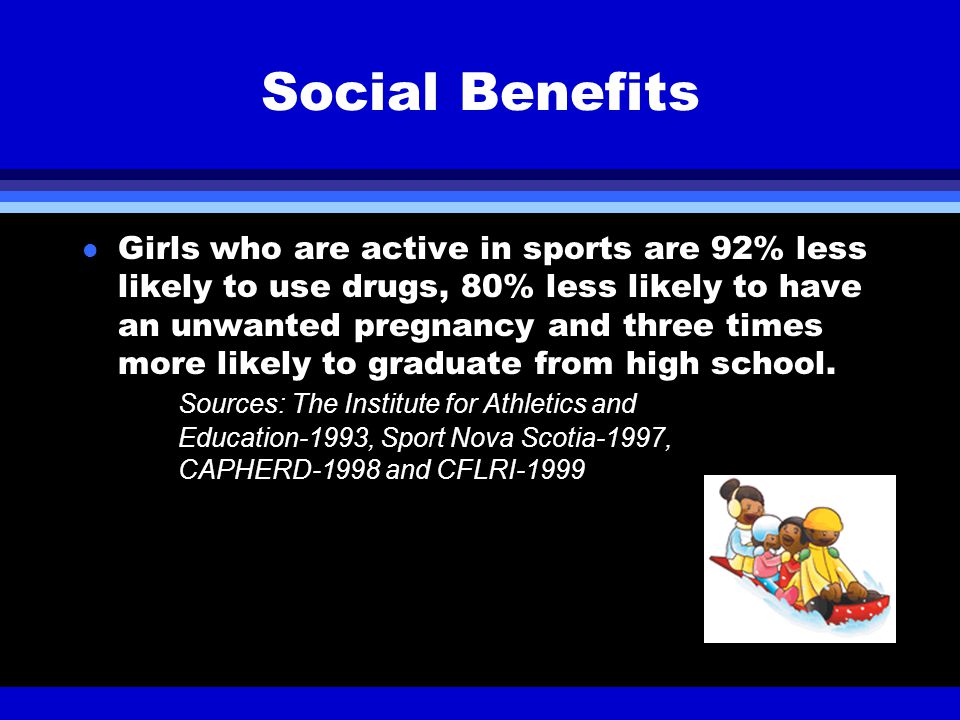 Social Benefits l Girls who are active in sports are 92% less likely to use drugs, 80% less likely to have an unwanted pregnancy and three times more likely to graduate from high school.