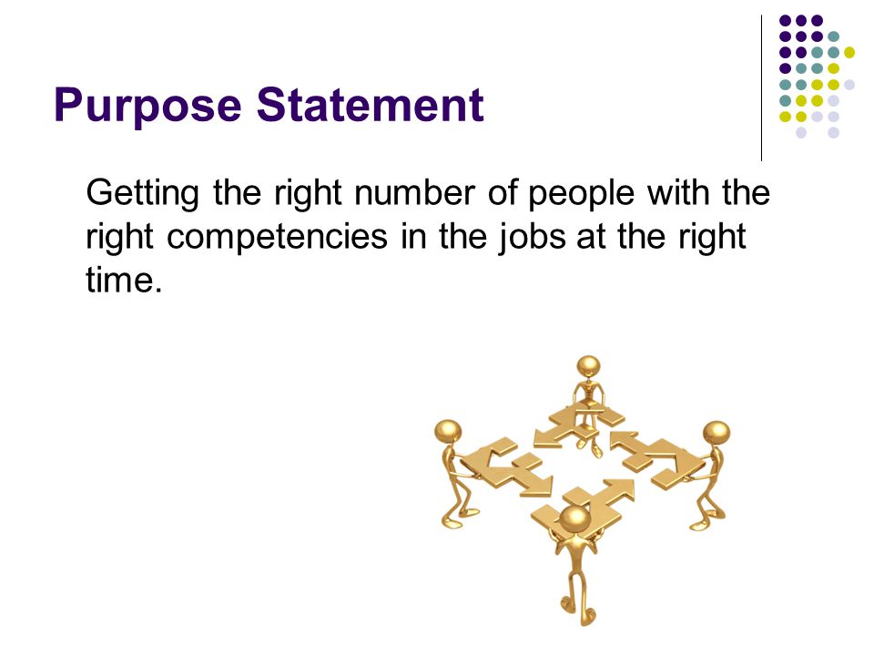 Purpose Statement Getting the right number of people with the right competencies in the jobs at the right time.
