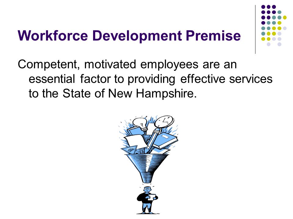 Workforce Development Premise Competent, motivated employees are an essential factor to providing effective services to the State of New Hampshire.
