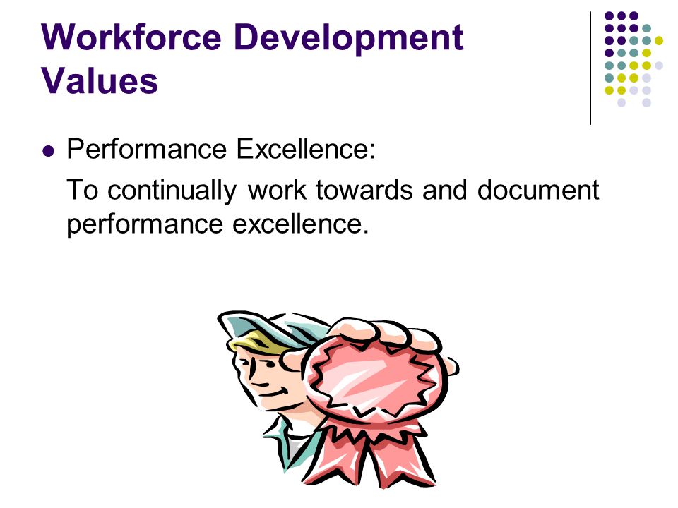 Workforce Development Values Performance Excellence: To continually work towards and document performance excellence.