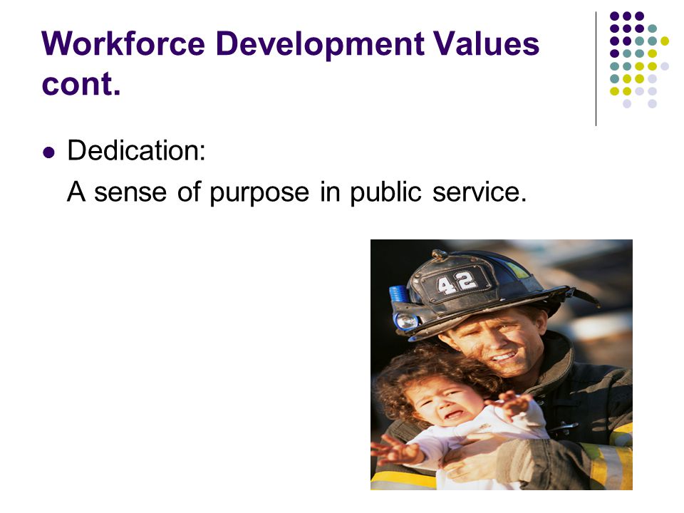 Workforce Development Values cont. Dedication: A sense of purpose in public service.