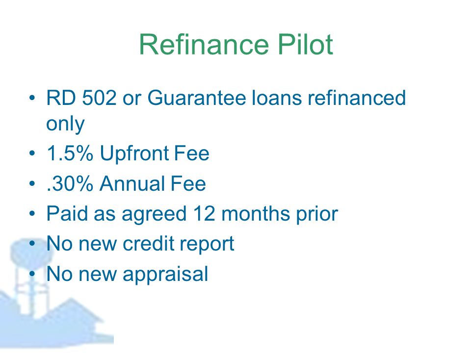 Refinance Pilot RD 502 or Guarantee loans refinanced only 1.5% Upfront Fee.30% Annual Fee Paid as agreed 12 months prior No new credit report No new appraisal