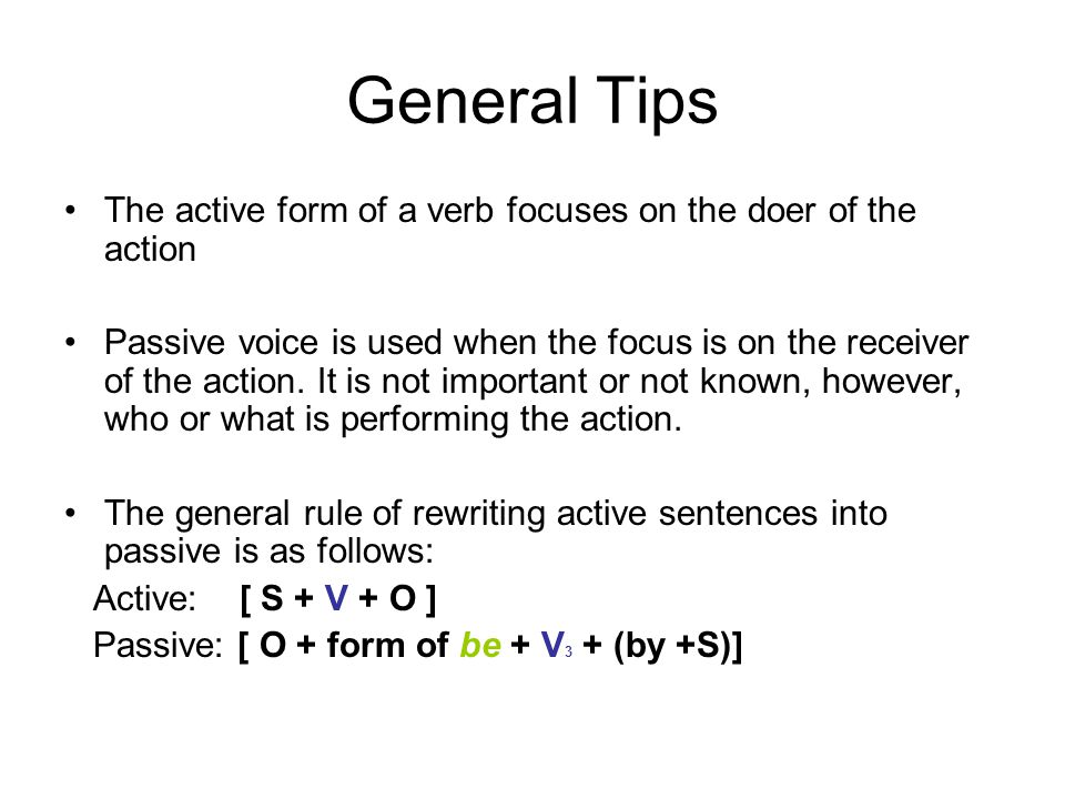 General Tips The active form of a verb focuses on the doer of the action Passive voice is used when the focus is on the receiver of the action.