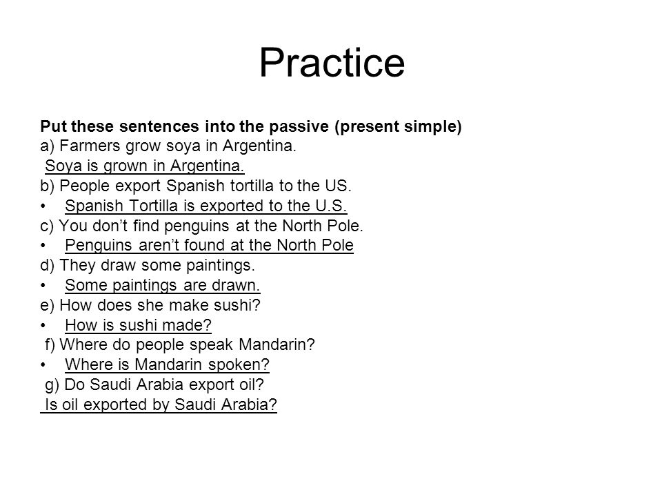 Practice Put these sentences into the passive (present simple) a) Farmers grow soya in Argentina.