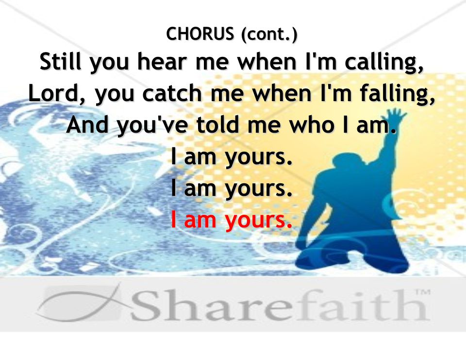 CHORUS (cont.) Still you hear me when I m calling, Lord, you catch me when I m falling, And you ve told me who I am.