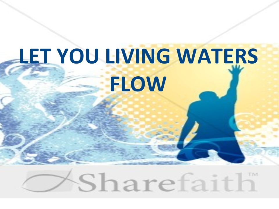 LET YOU LIVING WATERS FLOW