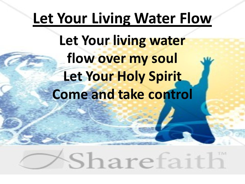 Let Your Living Water Flow Let Your living water flow over my soul Let Your Holy Spirit Come and take control