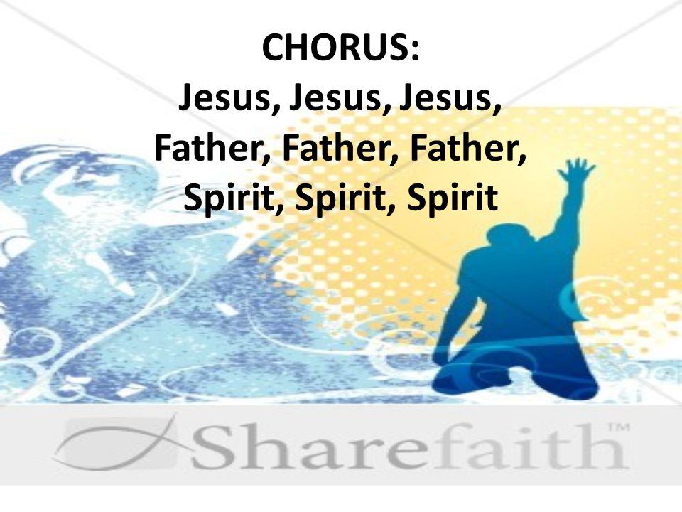 CHORUS: Jesus, Jesus, Jesus, Father, Father, Father, Spirit, Spirit, Spirit