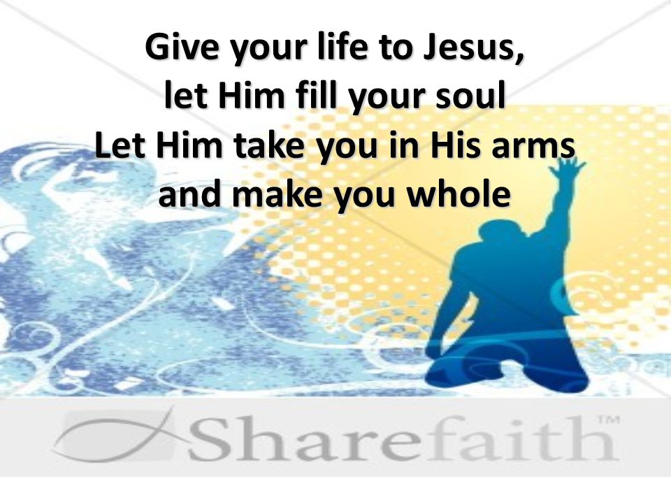 Give your life to Jesus, let Him fill your soul Let Him take you in His arms and make you whole