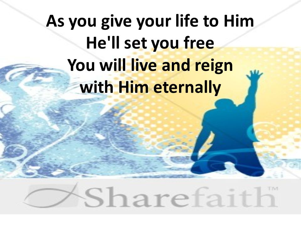 As you give your life to Him He ll set you free You will live and reign with Him eternally