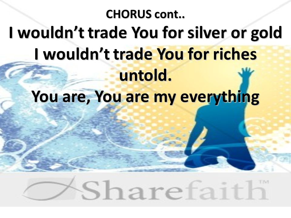 CHORUS cont.. I wouldn’t trade You for silver or gold I wouldn’t trade You for riches untold.