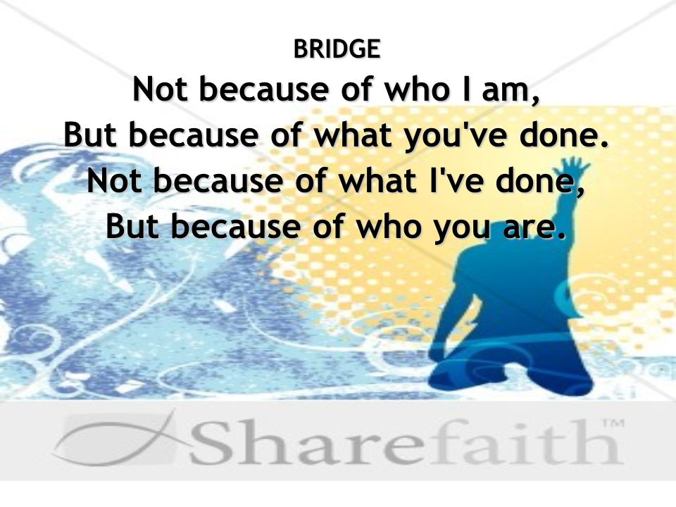 BRIDGE Not because of who I am, But because of what you ve done.