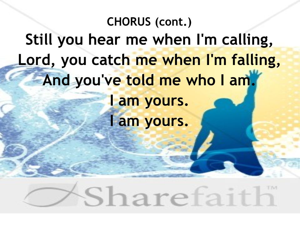 CHORUS (cont.) Still you hear me when I m calling, Lord, you catch me when I m falling, And you ve told me who I am.